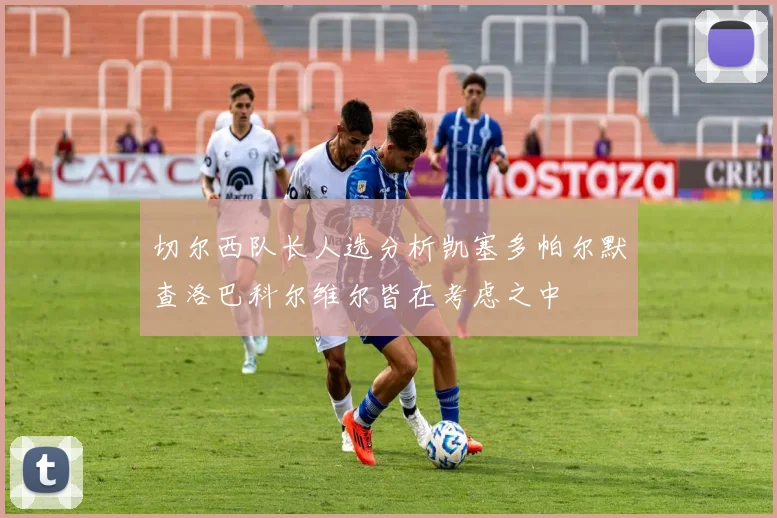 切尔西队长人选分析凯塞多帕尔默查洛巴科尔维尔皆在考虑之中