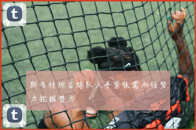 斯洛特坦言球队人手紧张需加倍努力挖掘潜力