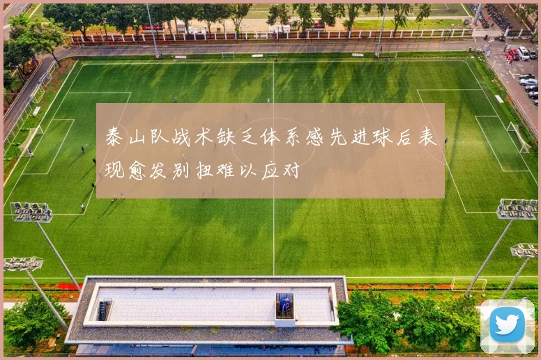 泰山队战术缺乏体系感先进球后表现愈发别扭难以应对