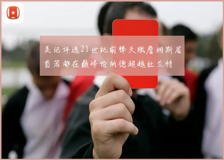 美记评选21世纪前锋天赋詹姆斯居首若都在巅峰伦纳德超越杜兰特