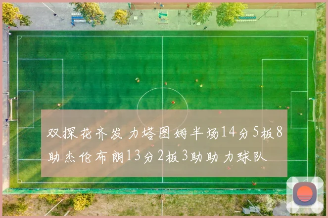 双探花齐发力塔图姆半场14分5板8助杰伦布朗13分2板3助助力球队