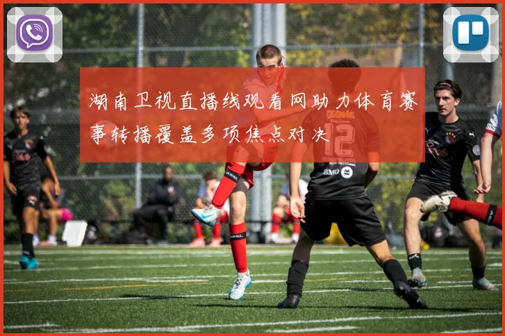 湖南卫视直播线观看网助力体育赛事转播覆盖多项焦点对决