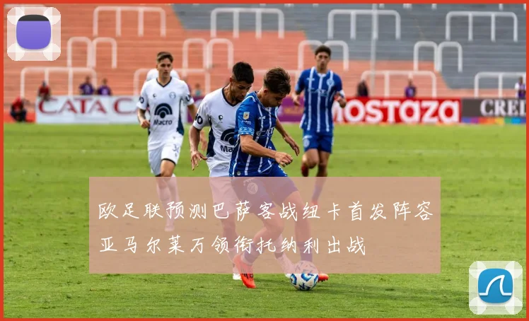 欧足联预测巴萨客战纽卡首发阵容亚马尔莱万领衔托纳利出战