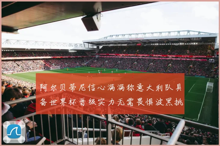 阿尔贝蒂尼信心满满称意大利队具备世界杯晋级实力无需畏惧波黑挑战