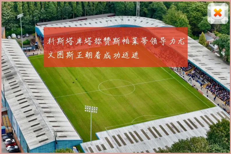 科斯塔库塔称赞斯帕莱蒂领导力尤文图斯正朝着成功迈进