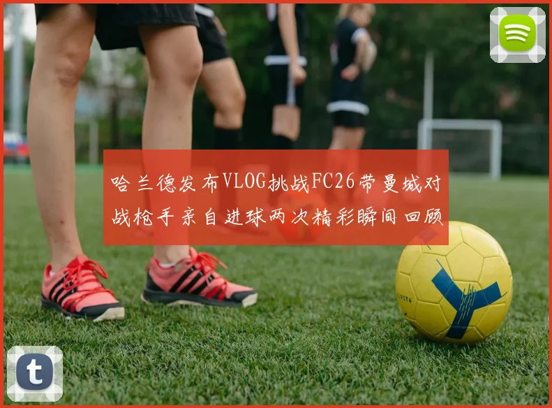 哈兰德发布VLOG挑战FC26带曼城对战枪手亲自进球两次精彩瞬间回顾