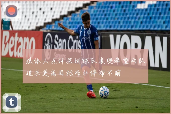 媒体人点评深圳球队表现希望两队追求更高目标而非停滞不前