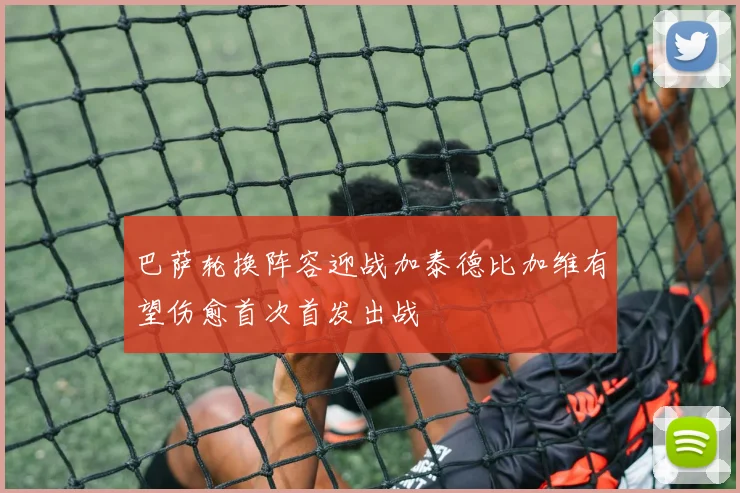 巴萨轮换阵容迎战加泰德比加维有望伤愈首次首发出战
