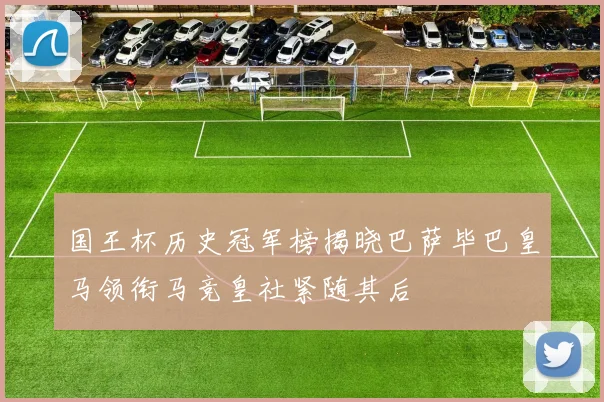 国王杯历史冠军榜揭晓巴萨毕巴皇马领衔马竞皇社紧随其后