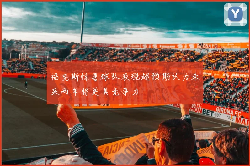 福克斯惊喜球队表现超预期认为未来两年将更具竞争力