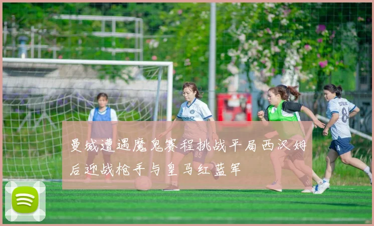 曼城遭遇魔鬼赛程挑战平局西汉姆后迎战枪手与皇马红蓝军