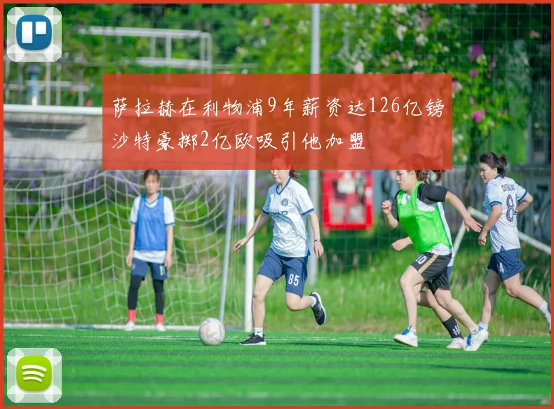 萨拉赫在利物浦9年薪资达126亿镑沙特豪掷2亿欧吸引他加盟