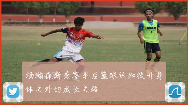 杨瀚森新秀赛季后篮球认知提升身体之外的成长之路