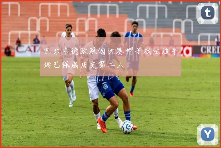 巴尔韦德欧冠淘汰赛帽子戏法追平姆巴佩成历史第二人