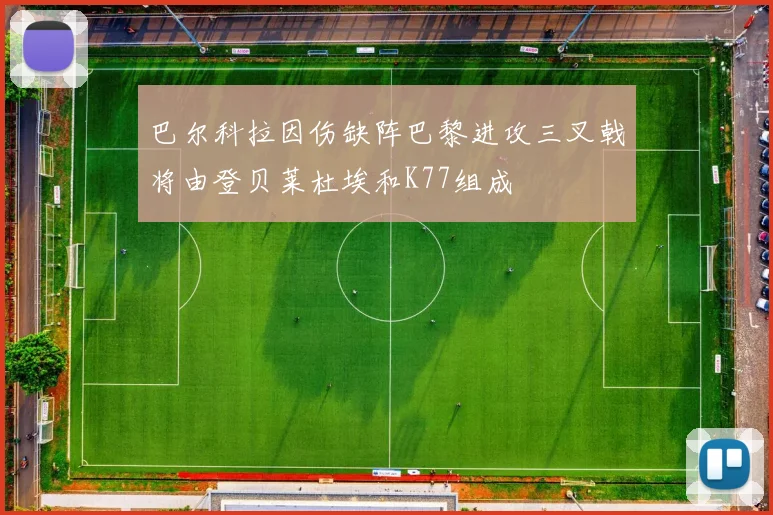 巴尔科拉因伤缺阵巴黎进攻三叉戟将由登贝莱杜埃和K77组成