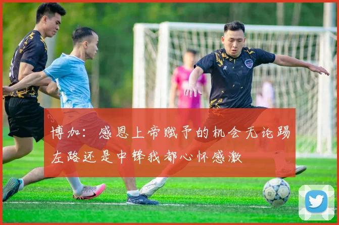 博加：感恩上帝赋予的机会无论踢左路还是中锋我都心怀感激