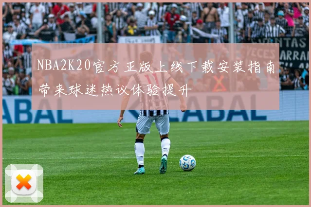 NBA2K20官方正版上线下载安装指南带来球迷热议体验提升