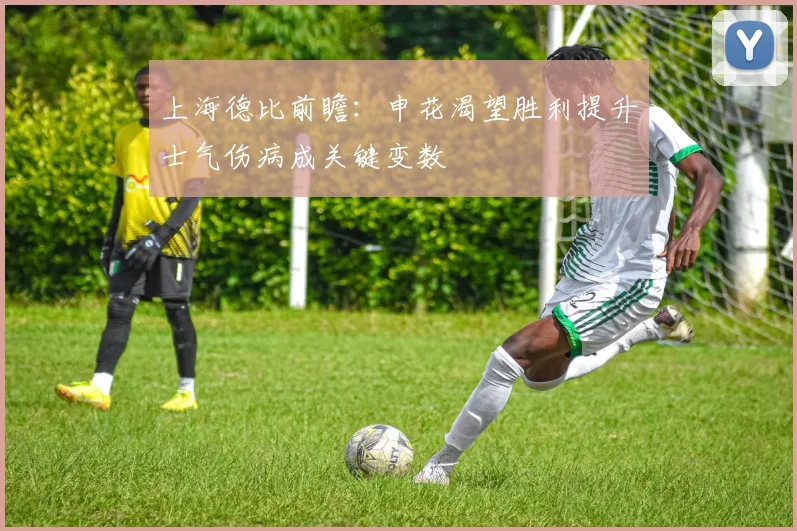 上海德比前瞻：申花渴望胜利提升士气伤病成关键变数