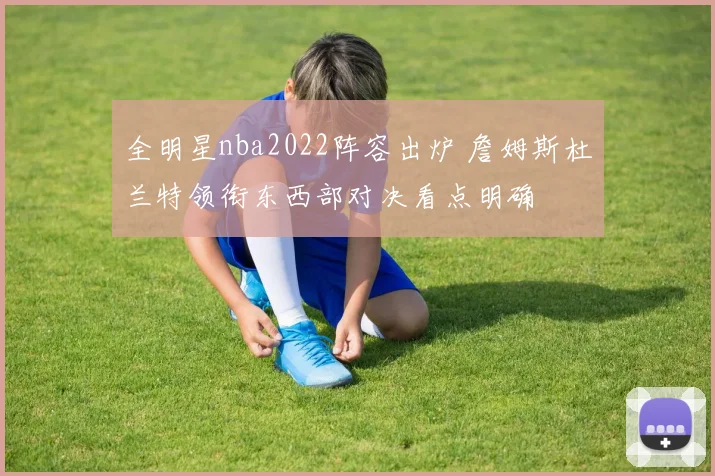 全明星nba2022阵容出炉 詹姆斯杜兰特领衔东西部对决看点明确