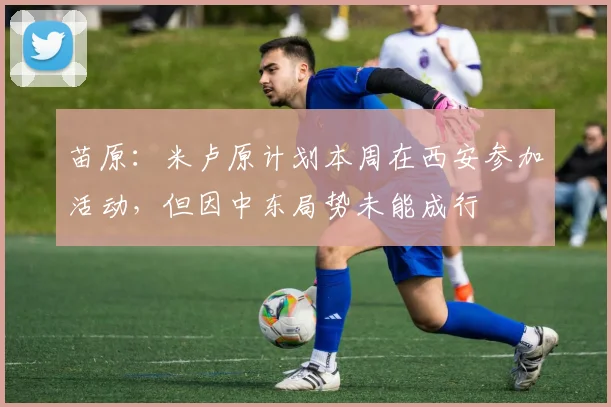 苗原：米卢原计划本周在西安参加活动，但因中东局势未能成行