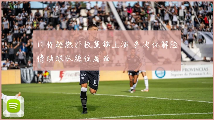 门将超燃扑救集锦上演 多次化解险情助球队稳住局面